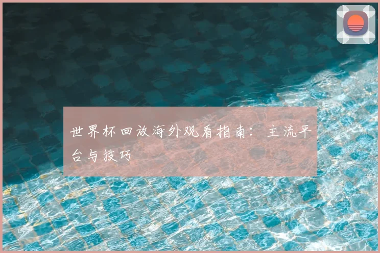 世界杯回放海外观看指南：主流平台与技巧