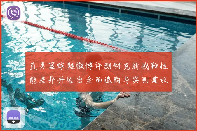 直男篮球鞋微博评测耐克新战靴性能差异并给出全面选购与实测建议