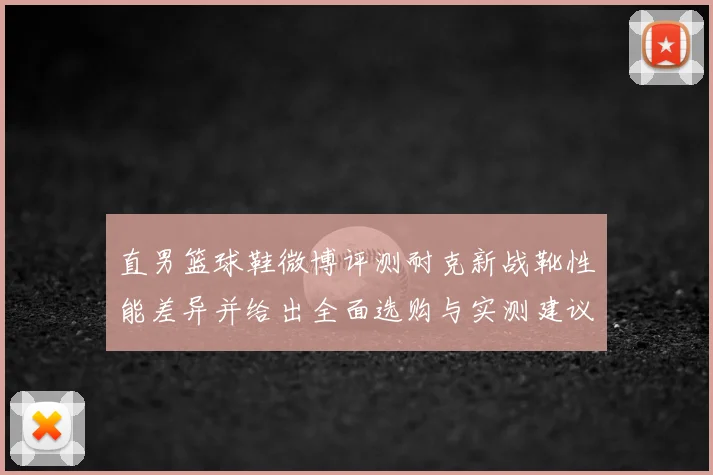 直男篮球鞋微博评测耐克新战靴性能差异并给出全面选购与实测建议