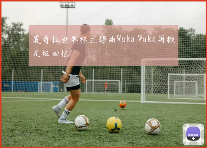 夏奇拉世界杯主题曲Waka Waka再掀足坛回忆